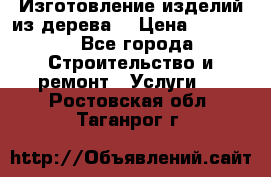 Изготовление изделий из дерева  › Цена ­ 10 000 - Все города Строительство и ремонт » Услуги   . Ростовская обл.,Таганрог г.